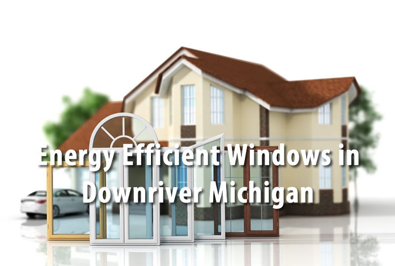 Energy Efficient Windows in Downriver Michigan