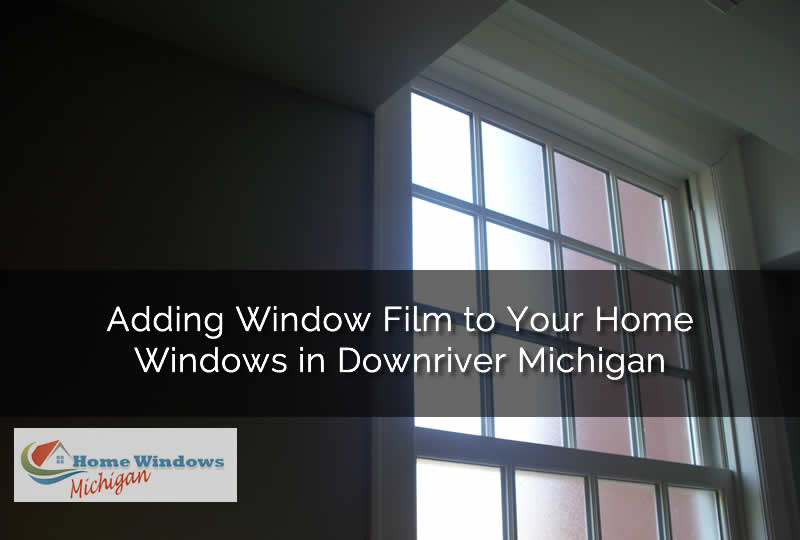 Adding Window Film to Your Home Windows in Downriver Michigan