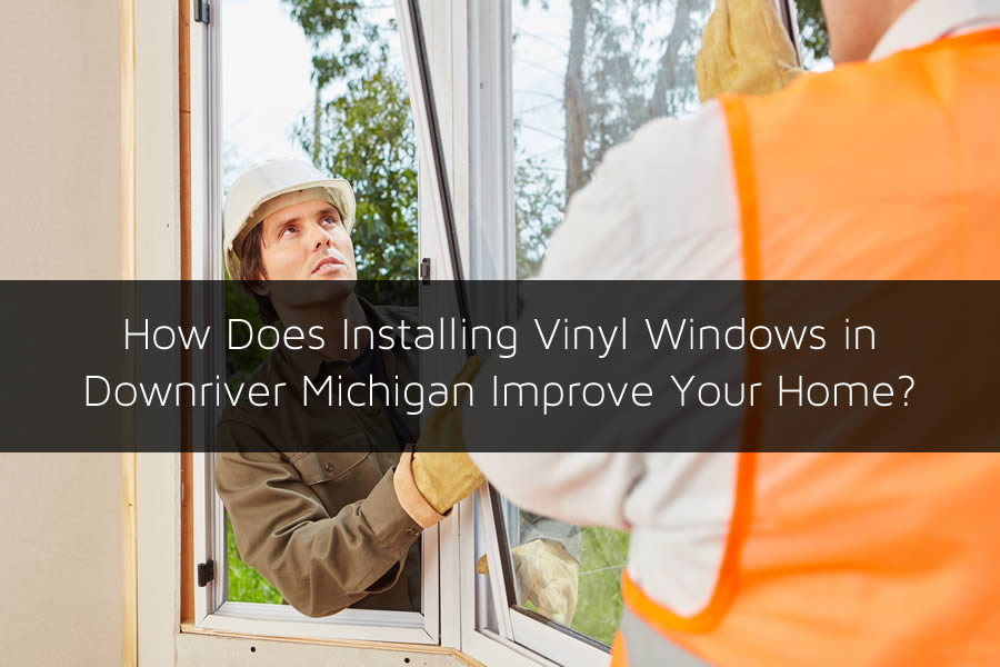 How Does Installing Vinyl Windows in Downriver Michigan Improve Your Home? 