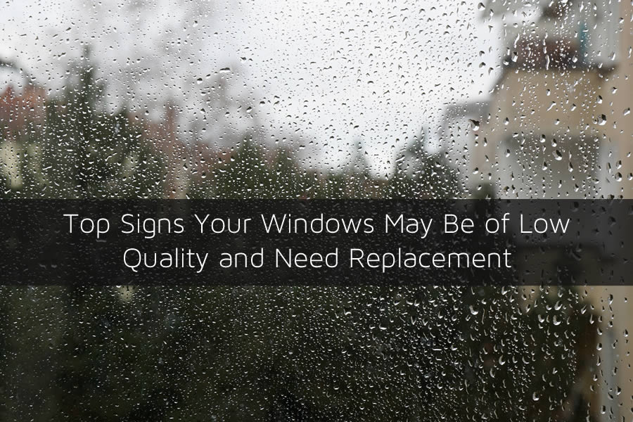 Top Signs Your Windows May Be of Low Quality and Need Replacement