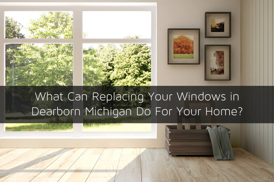 What Can Replacing Your Windows in Dearborn Michigan Do For Your Home?