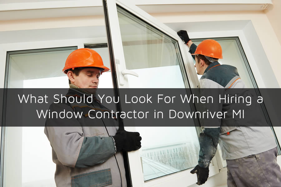 What Should You Look For When Hiring a Window Contractor in Downriver MI