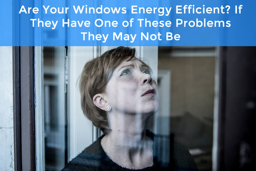 Are Your Windows Energy Efficient? If They Have One of These Problems They May Not Be