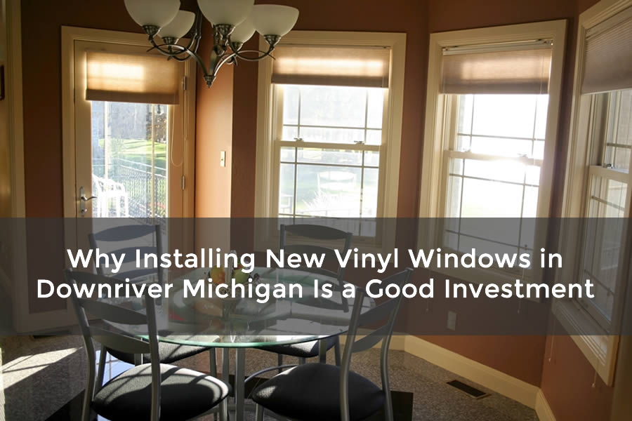 Why Installing New Vinyl Windows in Downriver Michigan Is a Good Investment