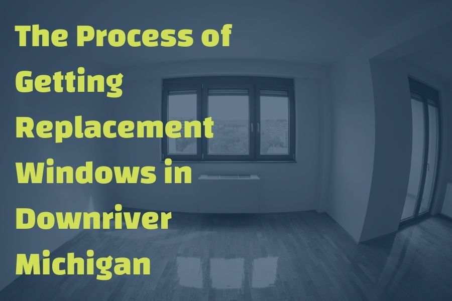 The Process of Getting Replacement Windows in Downriver Michigan