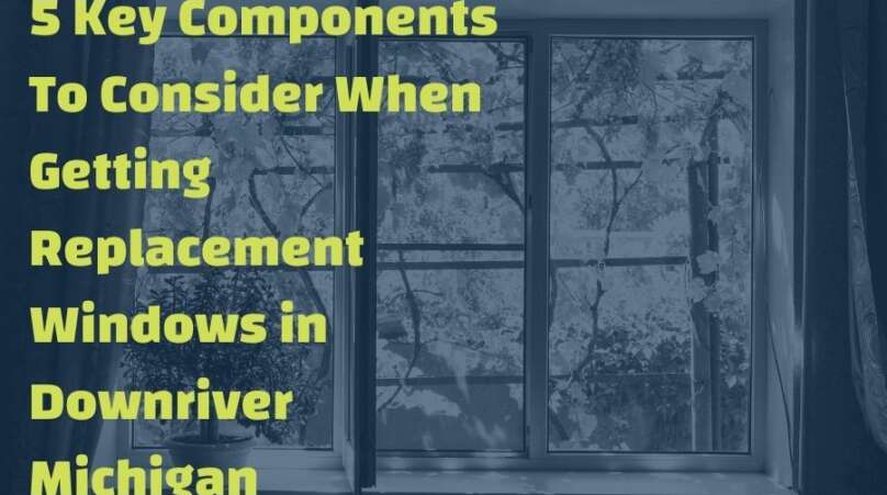 5 Key Components To Consider When Getting Replacement Windows in Downriver Michigan