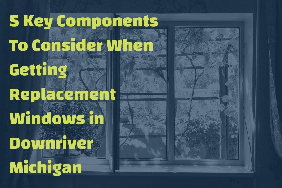 5 Key Components To Consider When Getting Replacement Windows in Downriver Michigan