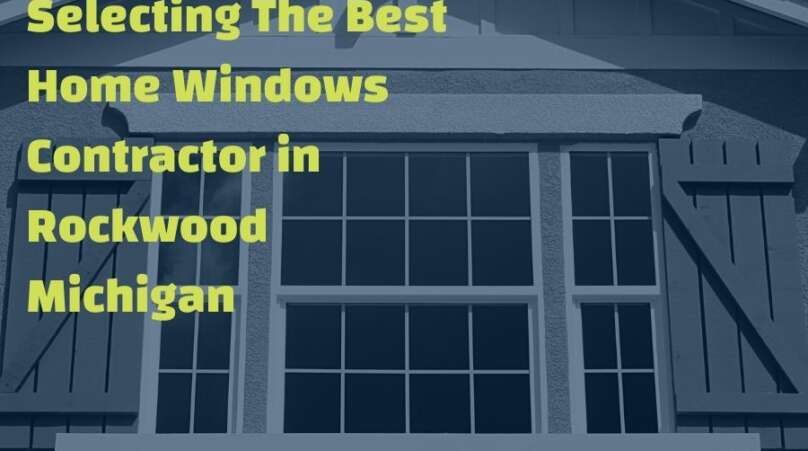 Selecting The Best Home Windows Contractor in Rockwood Michigan