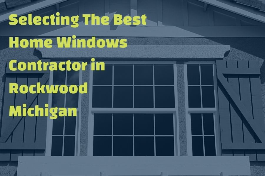 Selecting The Best Home Windows Contractor in Rockwood Michigan