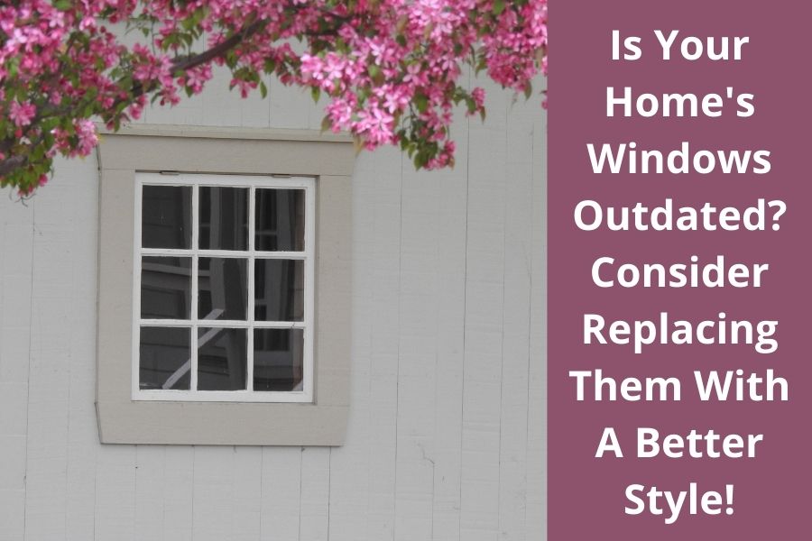 Is Your Home's Windows Outdated Consider Replacing Them With A Better Style!