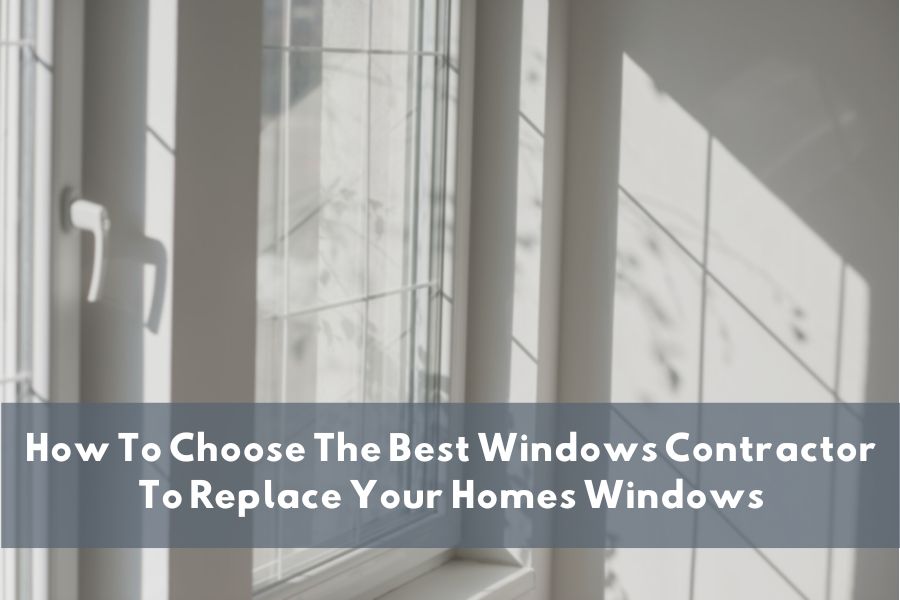 How To Choose The Best Windows Contractor To Replace Your Homes Windows