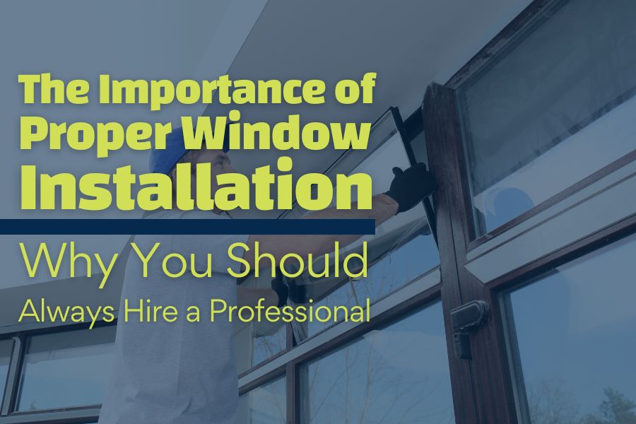 The Importance of Proper Window Installation: Why You Should Always Hire a Professional