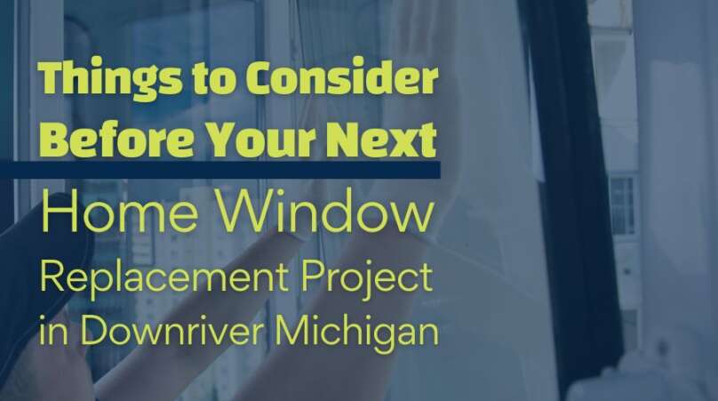 7 Things to Consider Before Your Next Home Window Replacement Project in Downriver Michigan