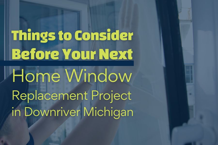 7 Things to Consider Before Your Next Home Window Replacement Project in Downriver Michigan