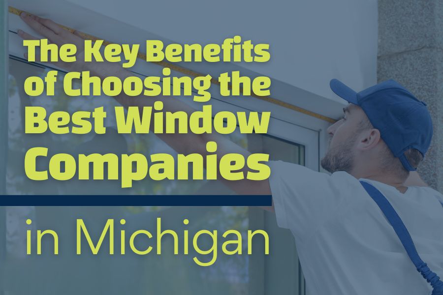 The Key Benefits of Choosing the Best Window Companies in Michigan